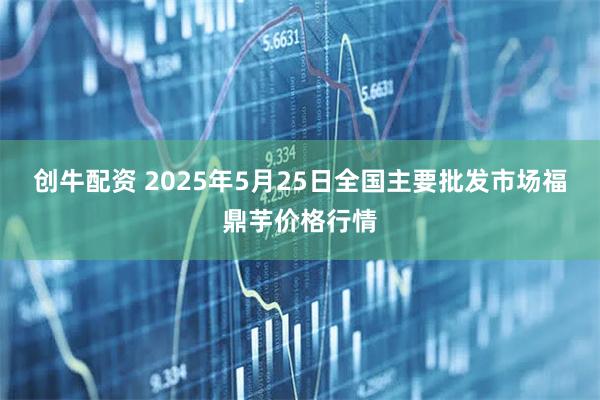 创牛配资 2025年5月25日全国主要批发市场福鼎芋价格行情