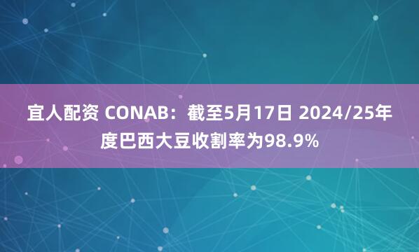 宜人配资 CONAB：截至5月17日 2024/25年度巴西大豆收割率为98.9%