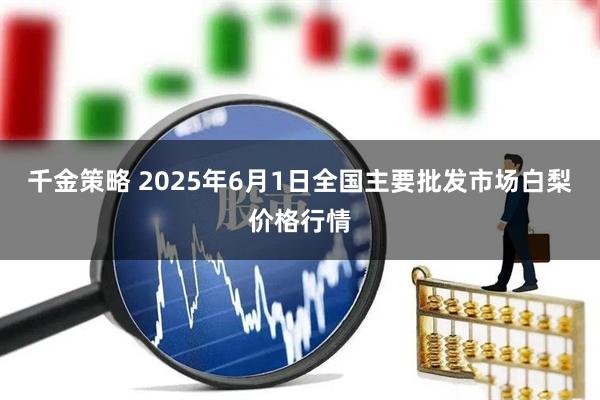 千金策略 2025年6月1日全国主要批发市场白梨价格行情