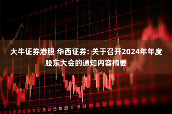 大牛证券港股 华西证券: 关于召开2024年年度股东大会的通知内容摘要