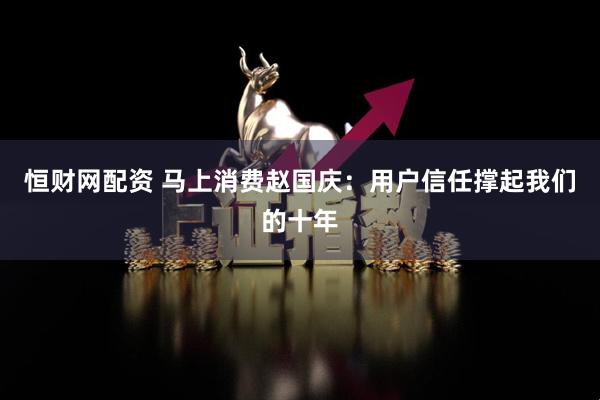恒财网配资 马上消费赵国庆：用户信任撑起我们的十年