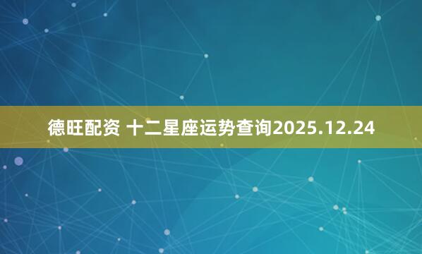 德旺配资 十二星座运势查询2025.12.24