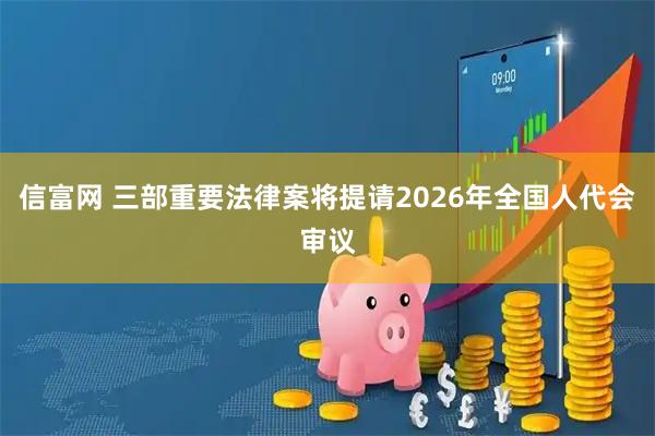信富网 三部重要法律案将提请2026年全国人代会审议
