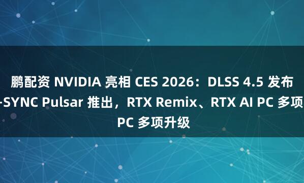 鹏配资 NVIDIA 亮相 CES 2026:DLSS 4.5 发布、G-SYNC Pulsar 推出,RTX Remix、RTX AI PC 多项升级