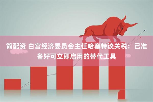 简配资 白宫经济委员会主任哈塞特谈关税:已准备好可立即启用的替代工具