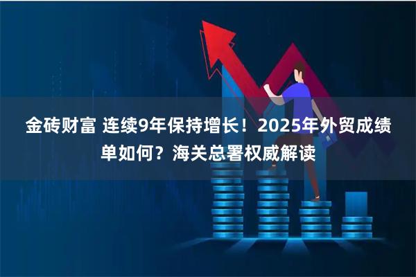 金砖财富 连续9年保持增长！2025年外贸成绩单如何？海关总署权威解读