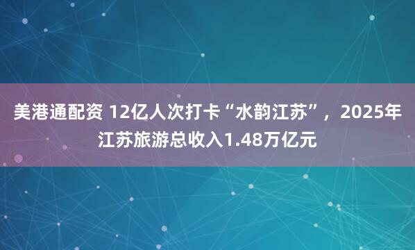 美港通配资 12亿人次打卡“水韵江苏”，2025年江苏旅游总收入1.48万亿元