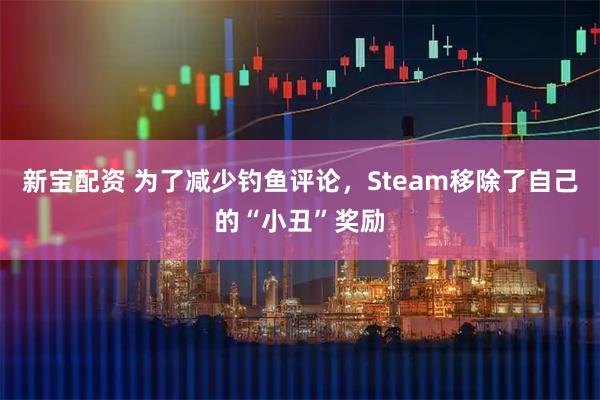 新宝配资 为了减少钓鱼评论，Steam移除了自己的“小丑”奖励