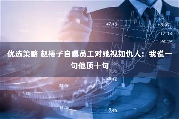 优选策略 赵樱子自曝员工对她视如仇人：我说一句他顶十句