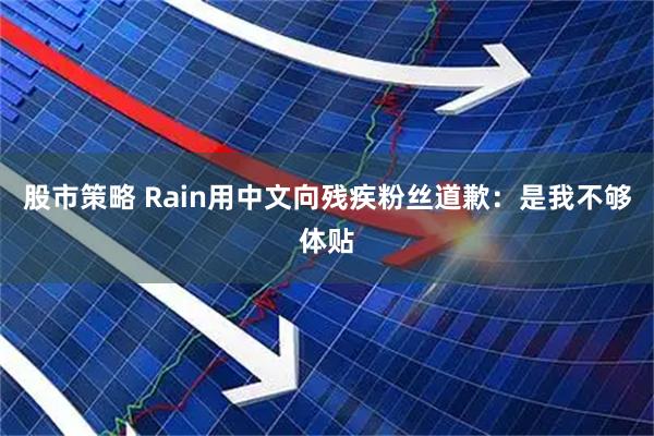 股市策略 Rain用中文向残疾粉丝道歉：是我不够体贴