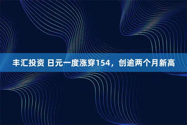 丰汇投资 日元一度涨穿154，创逾两个月新高