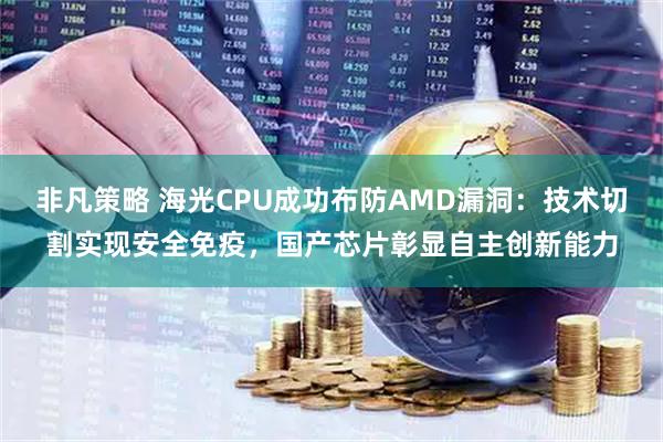 非凡策略 海光CPU成功布防AMD漏洞：技术切割实现安全免疫，国产芯片彰显自主创新能力