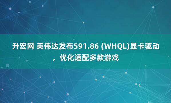 升宏网 英伟达发布591.86 (WHQL)显卡驱动，优化适配多款游戏