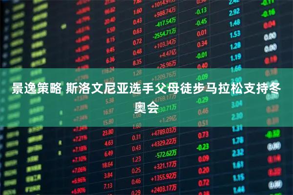 景逸策略 斯洛文尼亚选手父母徒步马拉松支持冬奥会