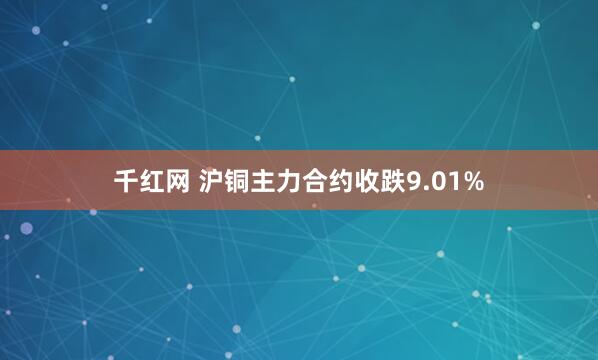 千红网 沪铜主力合约收跌9.01%