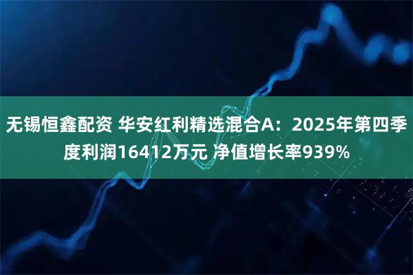 无锡恒鑫配资 华安红利精选混合A：2025年第四季度利润16412万元 净值增长率939%