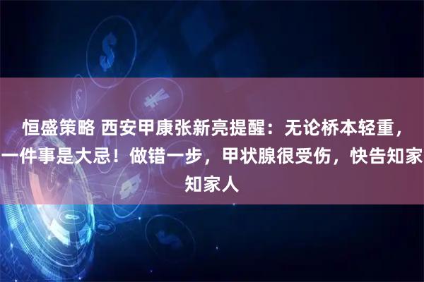 恒盛策略 西安甲康张新亮提醒：无论桥本轻重，这一件事是大忌！做错一步，甲状腺很受伤，快告知家人