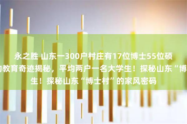 永之胜 山东一300户村庄有17位博士55位硕士，挂匾额背后的教育奇迹揭秘，平均两户一名大学生！探秘山东“博士村”的家风密码
