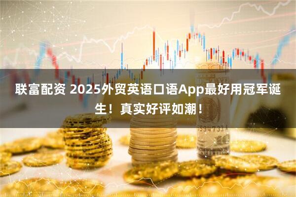 联富配资 2025外贸英语口语App最好用冠军诞生！真实好评如潮！