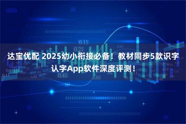 达宝优配 2025幼小衔接必备！教材同步5款识字认字App软件深度评测！