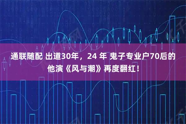通联随配 出道30年，24 年 鬼子专业户70后的他演《风与潮》再度翻红！