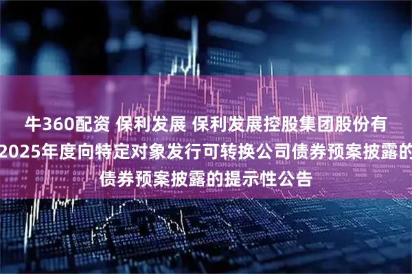 牛360配资 保利发展 保利发展控股集团股份有限公司关于2025年度向特定对象发行可转换公司债券预案披露的提示性公告
