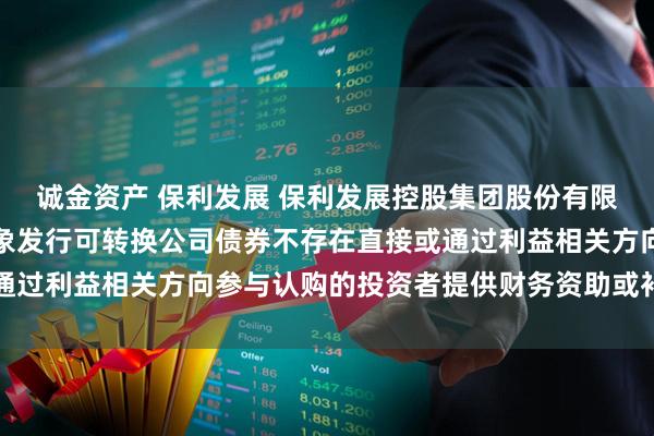 诚金资产 保利发展 保利发展控股集团股份有限公司关于公司向特定对象发行可转换公司债券不存在直接或通过利益相关方向参与认购的投资者提供财务资助或补偿的公告