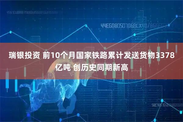 瑞银投资 前10个月国家铁路累计发送货物3378亿吨 创历史同期新高