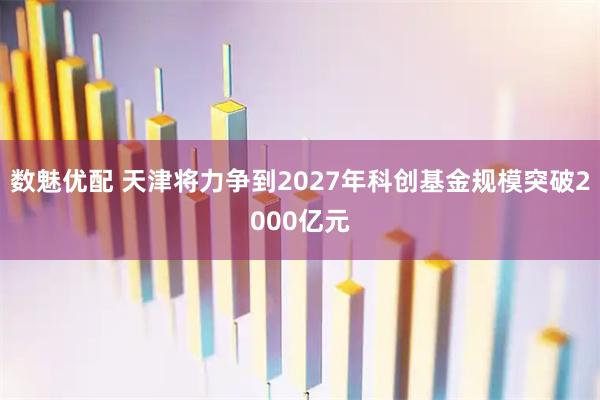 数魅优配 天津将力争到2027年科创基金规模突破2000亿元
