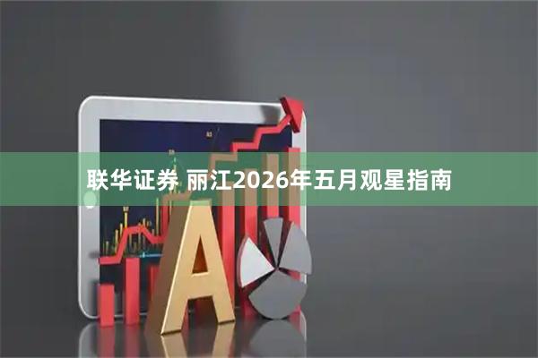 联华证券 丽江2026年五月观星指南
