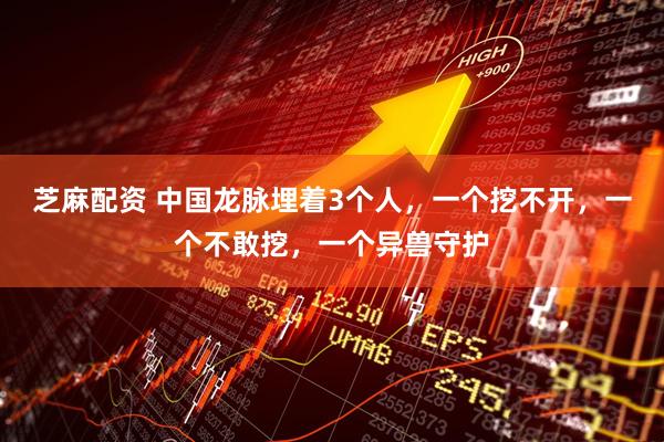 芝麻配资 中国龙脉埋着3个人，一个挖不开，一个不敢挖，一个异兽守护