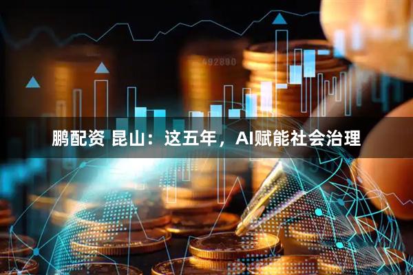 鹏配资 昆山：这五年，AI赋能社会治理